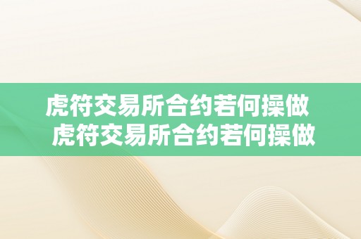 虎符交易所合约若何操做  虎符交易所合约若何操做及虎符交易所交易全步调