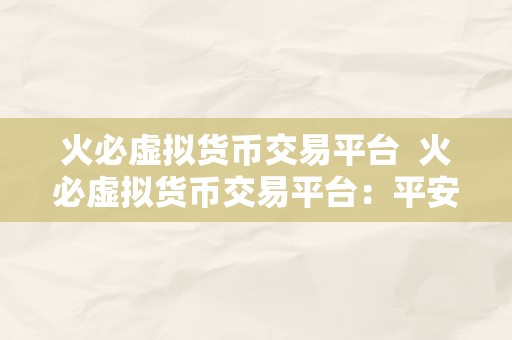 火必虚拟货币交易平台  火必虚拟货币交易平台：平安、便利、不变的数字资产交易平台