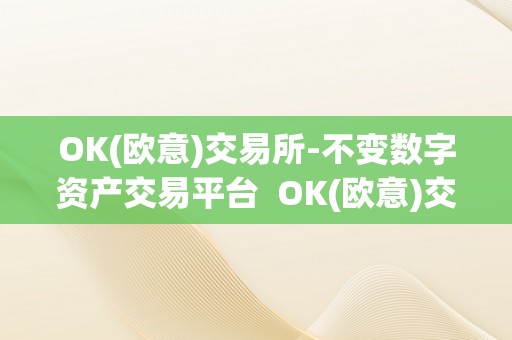 OK(欧意)交易所-不变数字资产交易平台  OK(欧意)交易所-不变数字资产交易平台及欧意okex交易所