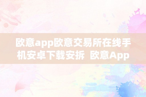 欧意app欧意交易所在线手机安卓下载安拆  欧意App：欧意交易所在线手机安卓下载安拆及最新动静