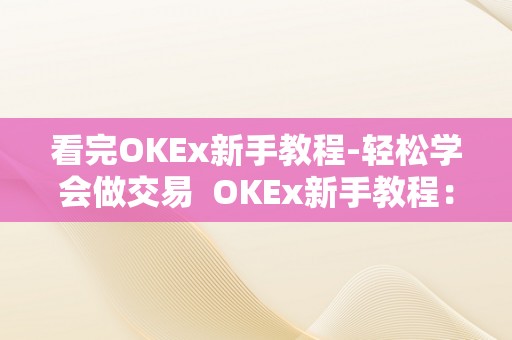 看完OKEx新手教程-轻松学会做交易  OKEx新手教程：轻松学会做交易及OKEx交易步调