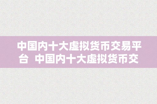 中国内十大虚拟货币交易平台  中国内十大虚拟货币交易平台排行榜：摸索数字货币市场的新风向