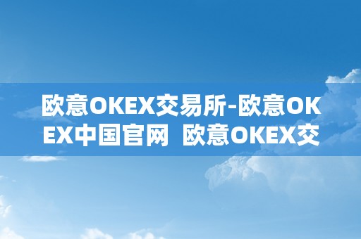 欧意OKEX交易所-欧意OKEX中国官网  欧意OKEX交易所-欧意OKEX中国官网及欧意okex怎么交易