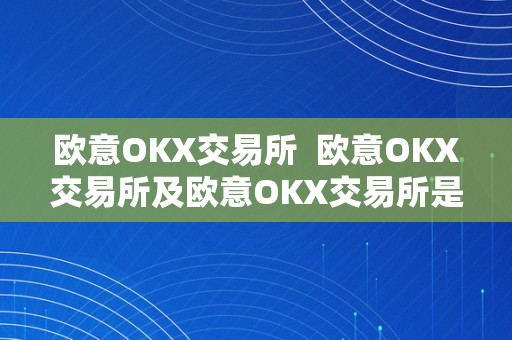 欧意OKX交易所  欧意OKX交易所及欧意OKX交易所是干什么的呢？