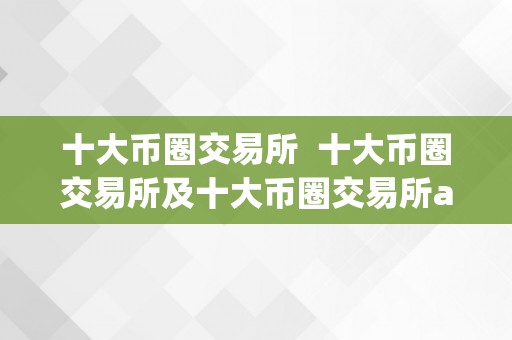 十大币圈交易所  十大币圈交易所及十大币圈交易所app下载：你需要领会的一切