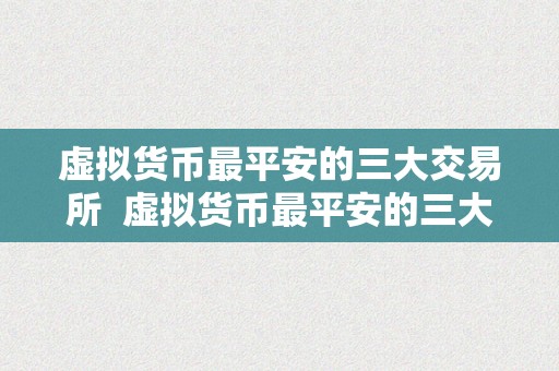 虚拟货币最平安的三大交易所  虚拟货币最平安的三大交易所，保障您的资产平安