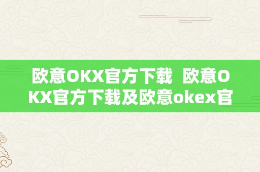 欧意OKX官方下载  欧意OKX官方下载及欧意okex官网