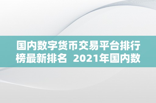 国内数字货币交易平台排行榜最新排名  2021年国内数字货币交易平台排行榜最新排名及阐发