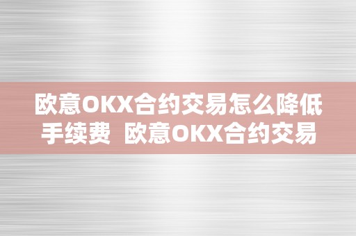 欧意OKX合约交易怎么降低手续费  欧意OKX合约交易手续费降低攻略