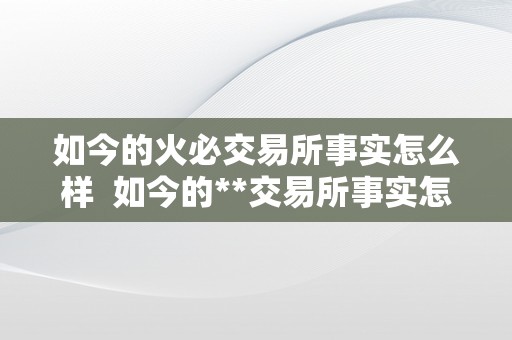 如今的火必交易所事实怎么样  如今的**交易所事实怎么样？阐发其平安性、交易品种和用户体验