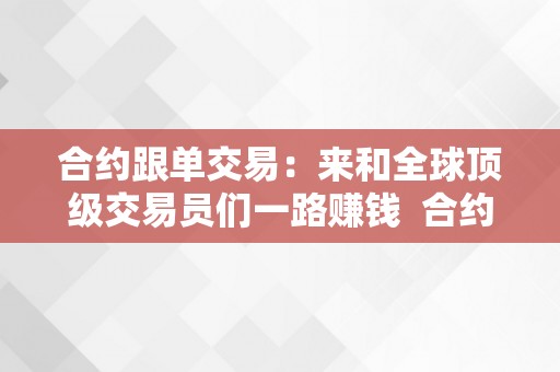 合约跟单交易：来和全球顶级交易员们一路赚钱  合约跟单交易：与全球顶级交易员一路赚钱