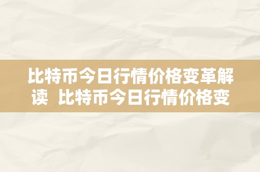 比特币今日行情价格变革解读  比特币今日行情价格变革解读及比特币今日行情价格变革解读最新