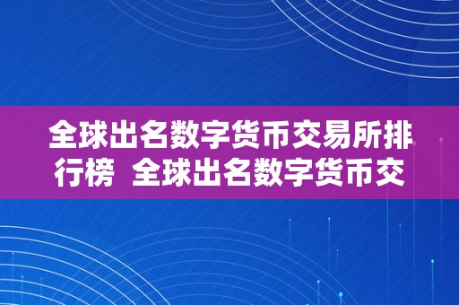 全球出名数字货币交易所排行榜  全球出名数字货币交易所排行榜及全球出名数字货币交易所排行榜前十名