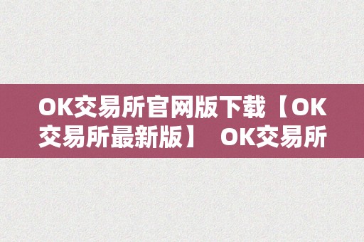OK交易所官网版下载【OK交易所最新版】  OK交易所官网版下载【OK交易所最新版】及OK交易所官方下载详细介绍