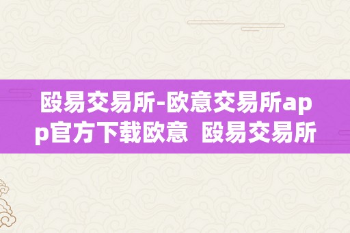 殴易交易所-欧意交易所app官方下载欧意  殴易交易所-欧意交易所app官方下载欧意及欧意交易所官网