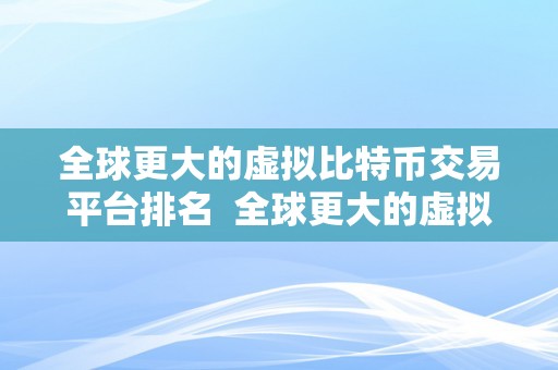 全球更大的虚拟比特币交易平台排名  全球更大的虚拟比特币交易平台排名及特点阐发