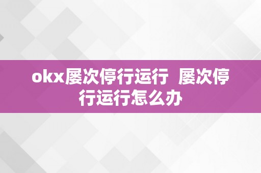 okx屡次停行运行  屡次停行运行怎么办