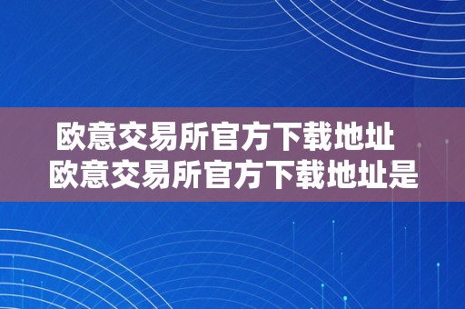 欧意交易所官方下载地址  欧意交易所官方下载地址是什么