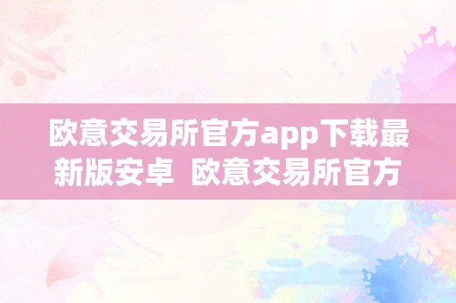 欧意交易所官方app下载最新版安卓  欧意交易所官方app下载最新版安卓苹果
