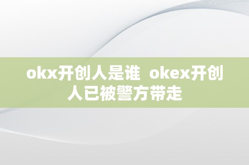 okx开创人是谁  okex开创人已被警方带走