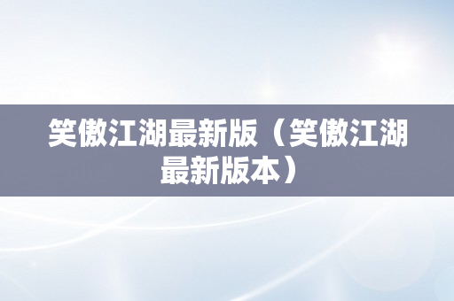 笑傲江湖最新版（笑傲江湖最新版本）