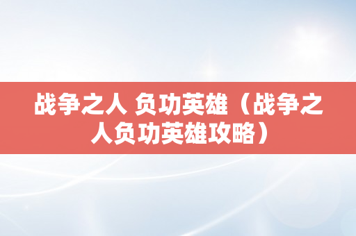 战争之人 负功英雄（战争之人负功英雄攻略）