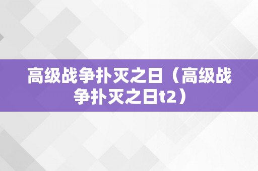 高级战争扑灭之日（高级战争扑灭之日t2）