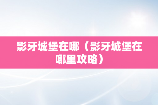 影牙城堡在哪（影牙城堡在哪里攻略）